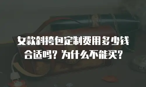 女款斜挎包定制费用多少钱合适吗？为什么不能买？