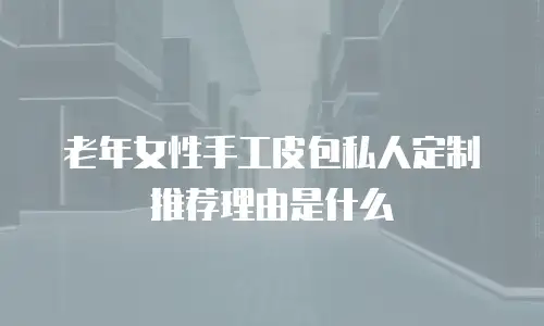 老年女性手工皮包私人定制推荐理由是什么
