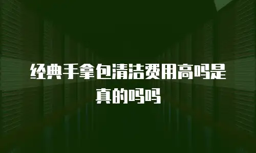 经典手拿包清洁费用高吗是真的吗吗