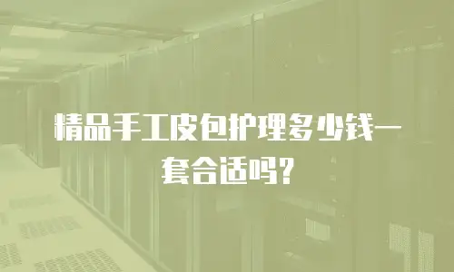 精品手工皮包护理多少钱一套合适吗？