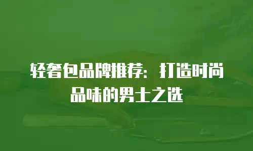 轻奢包品牌推荐：打造时尚品味的男士之选