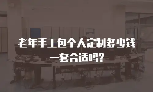 老年手工包个人定制多少钱一套合适吗？