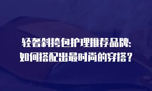 轻奢斜挎包护理推荐品牌：如何搭配出最时尚的穿搭？