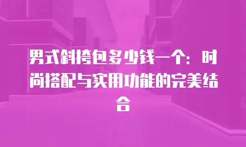 男式斜挎包多少钱一个：时尚搭配与实用功能的完美结合