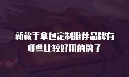 新款手拿包定制推荐品牌有哪些比较好用的牌子