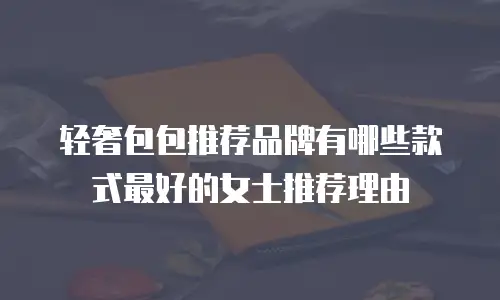 轻奢包包推荐品牌有哪些款式最好的女士推荐理由