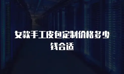 女款手工皮包定制价格多少钱合适