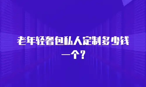 老年轻奢包私人定制多少钱一个？