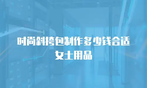 时尚斜挎包制作多少钱合适女士用品