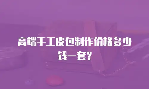高端手工皮包制作价格多少钱一套？