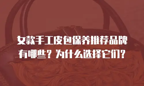 女款手工皮包保养推荐品牌有哪些？为什么选择它们？