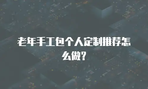 老年手工包个人定制推荐怎么做？