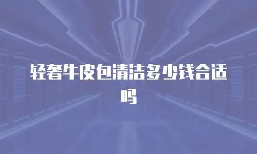 轻奢牛皮包清洁多少钱合适吗