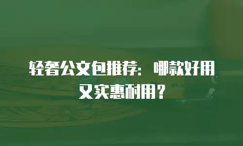 轻奢公文包推荐：哪款好用又实惠耐用？