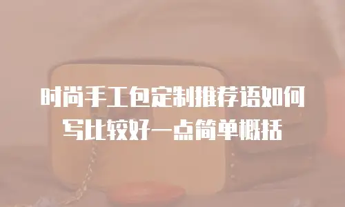 时尚手工包定制推荐语如何写比较好一点简单概括