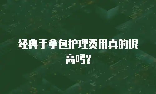 经典手拿包护理费用真的很高吗？