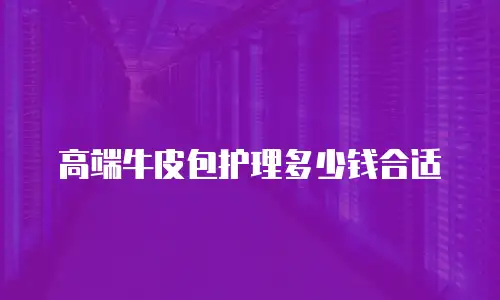 高端牛皮包护理多少钱合适