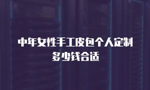 中年女性手工皮包个人定制多少钱合适