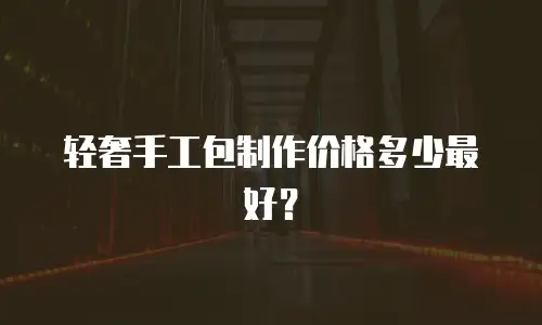 轻奢手工包制作价格多少最好？