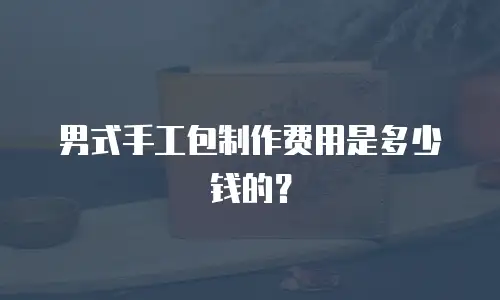 男式手工包制作费用是多少钱的？