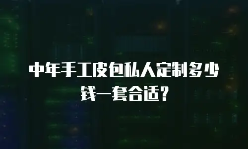 中年手工皮包私人定制多少钱一套合适？