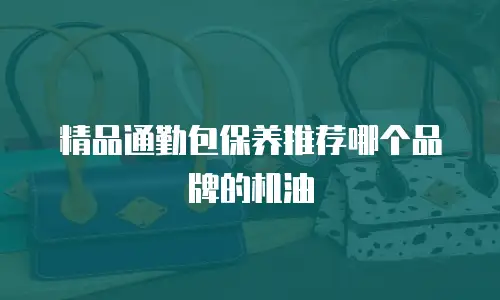 精品通勤包保养推荐哪个品牌的机油