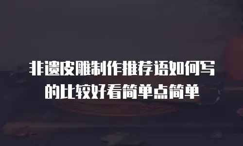 非遗皮雕制作推荐语如何写的比较好看简单点简单