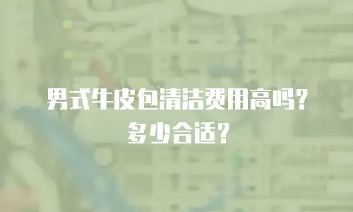 男式牛皮包清洁费用高吗？多少合适？