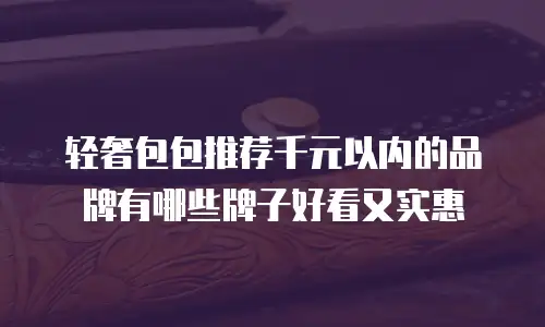 轻奢包包推荐千元以内的品牌有哪些牌子好看又实惠