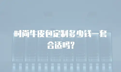 时尚牛皮包定制多少钱一套合适吗？