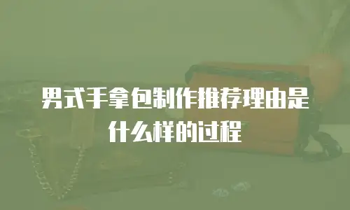 男式手拿包制作推荐理由是什么样的过程