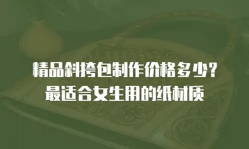精品斜挎包制作价格多少？最适合女生用的纸材质