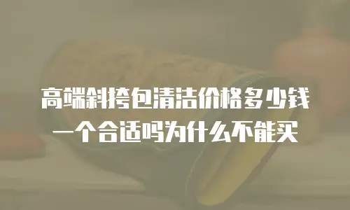 高端斜挎包清洁价格多少钱一个合适吗为什么不能买