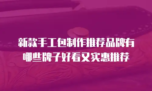 新款手工包制作推荐品牌有哪些牌子好看又实惠推荐