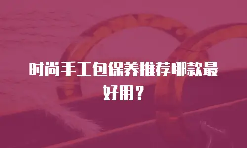 时尚手工包保养推荐哪款最好用？