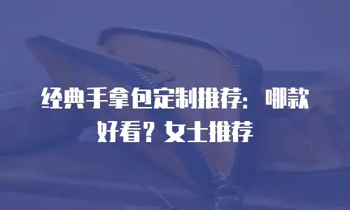 经典手拿包定制推荐：哪款好看？女士推荐