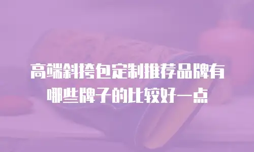 高端斜挎包定制推荐品牌有哪些牌子的比较好一点