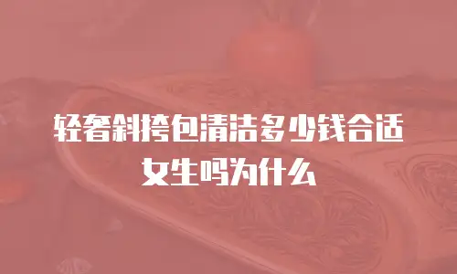 轻奢斜挎包清洁多少钱合适女生吗为什么