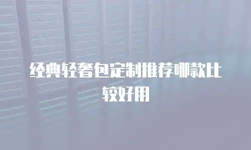 经典轻奢包定制推荐哪款比较好用