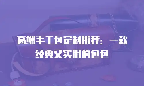 高端手工包定制推荐：一款经典又实用的包包