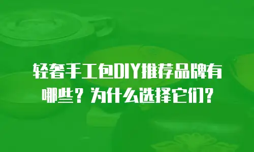 轻奢手工包DIY推荐品牌有哪些？为什么选择它们？