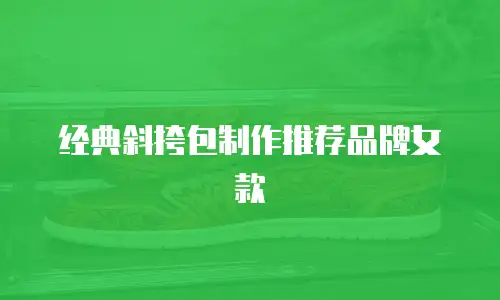 经典斜挎包制作推荐品牌女款