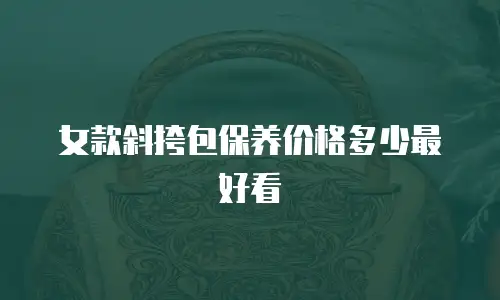女款斜挎包保养价格多少最好看