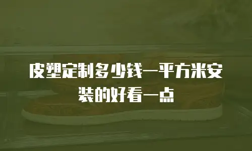 皮塑定制多少钱一平方米安装的好看一点