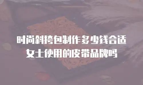 时尚斜挎包制作多少钱合适女士使用的皮带品牌吗
