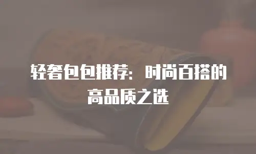 轻奢包包推荐：时尚百搭的高品质之选
