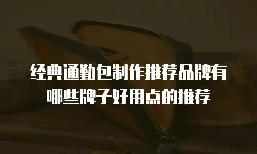 经典通勤包制作推荐品牌有哪些牌子好用点的推荐