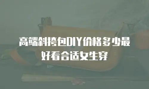 高端斜挎包DIY价格多少最好看合适女生穿
