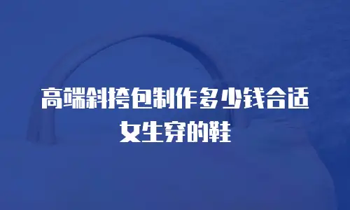 高端斜挎包制作多少钱合适女生穿的鞋