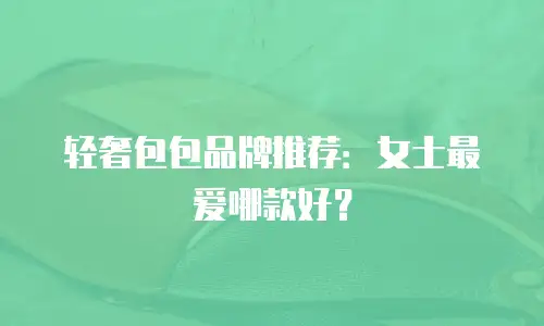 轻奢包包品牌推荐：女士最爱哪款好？